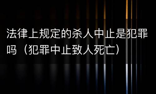 法律上规定的杀人中止是犯罪吗（犯罪中止致人死亡）