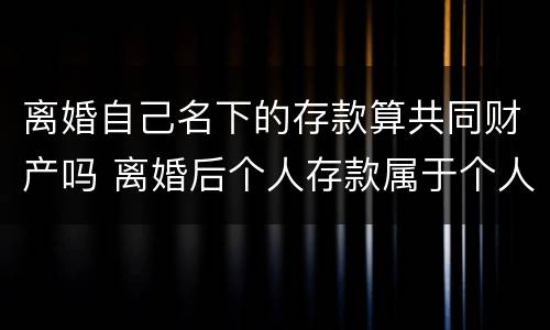 离婚自己名下的存款算共同财产吗 离婚后个人存款属于个人财产吗