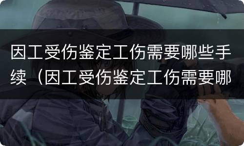 因工受伤鉴定工伤需要哪些手续（因工受伤鉴定工伤需要哪些手续和材料）