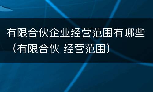 有限合伙企业经营范围有哪些（有限合伙 经营范围）