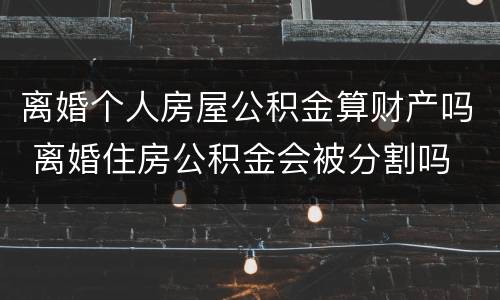 离婚个人房屋公积金算财产吗 离婚住房公积金会被分割吗