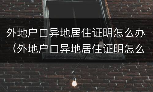 外地户口异地居住证明怎么办（外地户口异地居住证明怎么开）