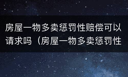 房屋一物多卖惩罚性赔偿可以请求吗（房屋一物多卖惩罚性赔偿可以请求吗法律）