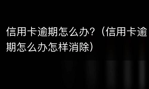 信用卡逾期怎么办?（信用卡逾期怎么办怎样消除）