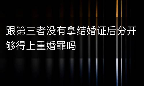 跟第三者没有拿结婚证后分开够得上重婚罪吗