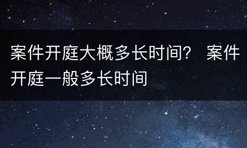 案件开庭大概多长时间？ 案件开庭一般多长时间