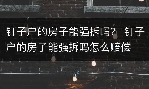钉子户的房子能强拆吗？ 钉子户的房子能强拆吗怎么赔偿