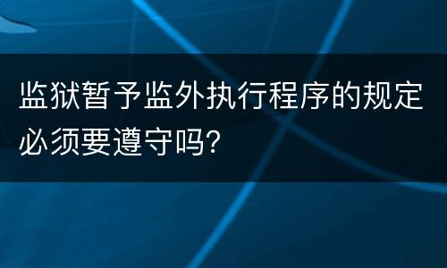 监狱暂予监外执行程序的规定必须要遵守吗？