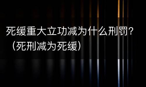 死缓重大立功减为什么刑罚？（死刑减为死缓）