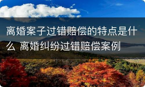 离婚案子过错赔偿的特点是什么 离婚纠纷过错赔偿案例