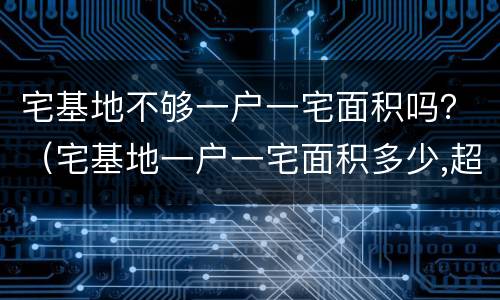 宅基地不够一户一宅面积吗？（宅基地一户一宅面积多少,超出面积怎么办）