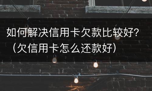 如何解决信用卡欠款比较好？（欠信用卡怎么还款好）
