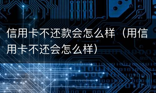 信用卡不还款会怎么样（用信用卡不还会怎么样）