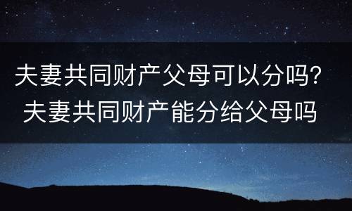 夫妻共同财产父母可以分吗？ 夫妻共同财产能分给父母吗