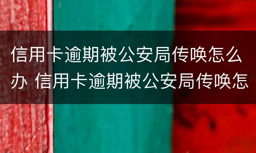 信用卡逾期被公安局传唤怎么办 信用卡逾期被公安局传唤怎么办理