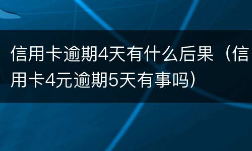信用卡逾期4天有什么后果（信用卡4元逾期5天有事吗）