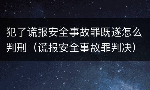 犯了谎报安全事故罪既遂怎么判刑（谎报安全事故罪判决）