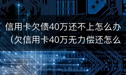 信用卡欠债40万还不上怎么办（欠信用卡40万无力偿还怎么办）