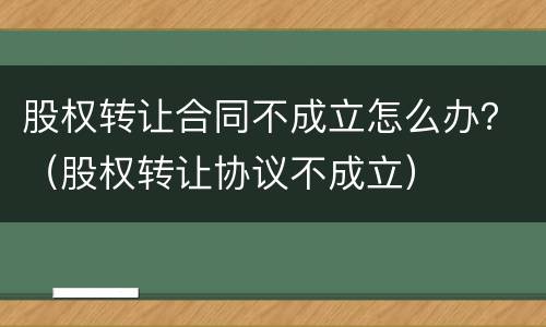 股权转让合同不成立怎么办？（股权转让协议不成立）