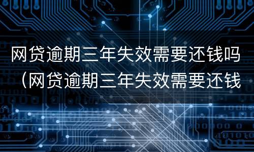 网贷逾期三年失效需要还钱吗（网贷逾期三年失效需要还钱吗）
