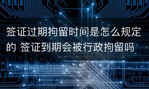 签证过期拘留时间是怎么规定的 签证到期会被行政拘留吗