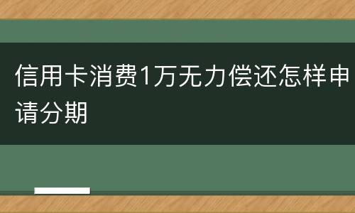 信用卡消费1万无力偿还怎样申请分期