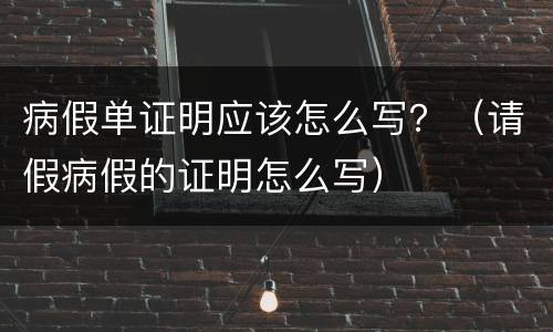 病假单证明应该怎么写？（请假病假的证明怎么写）