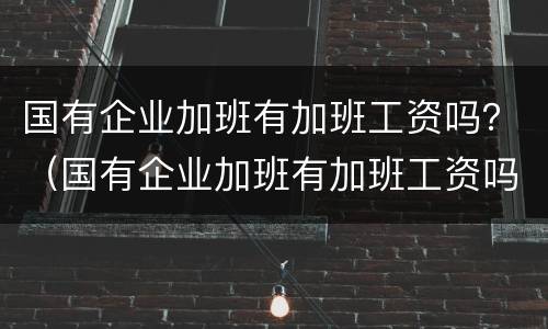 国有企业加班有加班工资吗？（国有企业加班有加班工资吗）