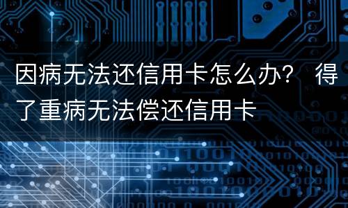 因病无法还信用卡怎么办？ 得了重病无法偿还信用卡