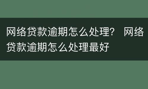 网络贷款逾期怎么处理？ 网络贷款逾期怎么处理最好