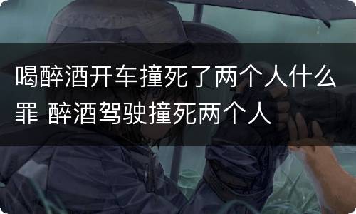喝醉酒开车撞死了两个人什么罪 醉酒驾驶撞死两个人