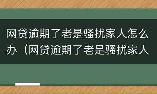 网贷逾期了老是骚扰家人怎么办（网贷逾期了老是骚扰家人怎么办呢）