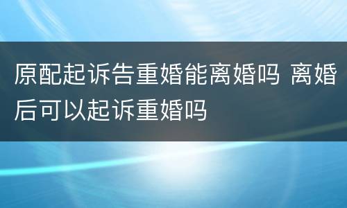 原配起诉告重婚能离婚吗 离婚后可以起诉重婚吗