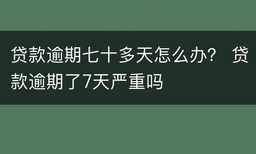 贷款逾期七十多天怎么办？ 贷款逾期了7天严重吗
