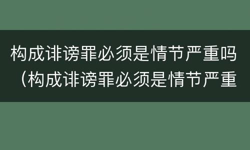 构成诽谤罪必须是情节严重吗（构成诽谤罪必须是情节严重吗为什么）