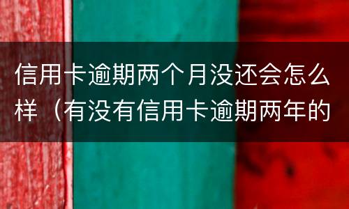 信用卡逾期两个月没还会怎么样（有没有信用卡逾期两年的）