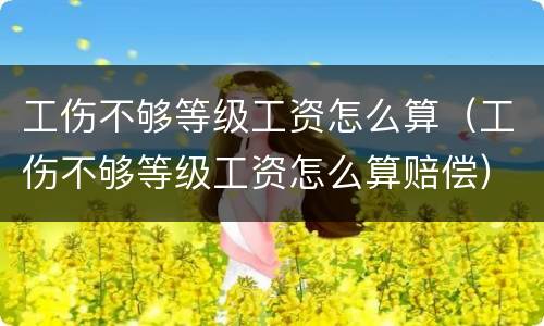 工伤不够等级工资怎么算（工伤不够等级工资怎么算赔偿）