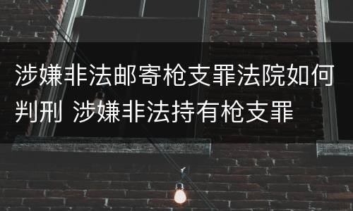 涉嫌非法邮寄枪支罪法院如何判刑 涉嫌非法持有枪支罪