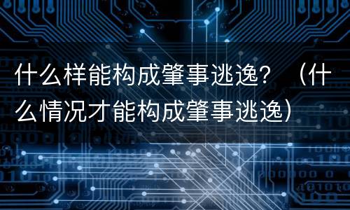 什么样能构成肇事逃逸？（什么情况才能构成肇事逃逸）