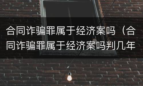 合同诈骗罪属于经济案吗（合同诈骗罪属于经济案吗判几年）