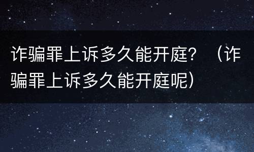诈骗罪上诉多久能开庭？（诈骗罪上诉多久能开庭呢）