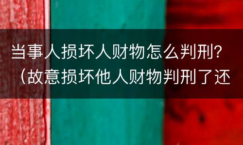 当事人损坏人财物怎么判刑？（故意损坏他人财物判刑了还需要赔偿吗）