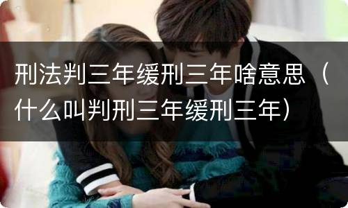 刑法判三年缓刑三年啥意思（什么叫判刑三年缓刑三年）