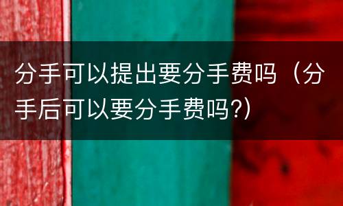 分手可以提出要分手费吗（分手后可以要分手费吗?）