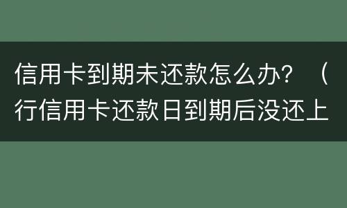 信用卡到期未还款怎么办？（行信用卡还款日到期后没还上）