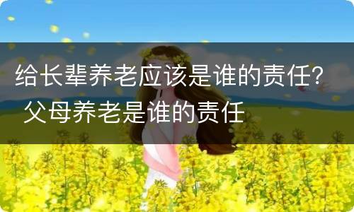 给长辈养老应该是谁的责任？ 父母养老是谁的责任