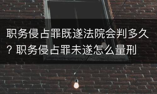 职务侵占罪既遂法院会判多久? 职务侵占罪未遂怎么量刑