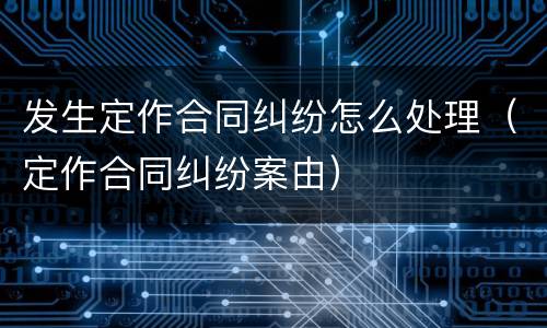 发生定作合同纠纷怎么处理（定作合同纠纷案由）
