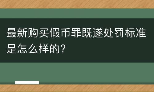 最新购买假币罪既遂处罚标准是怎么样的?