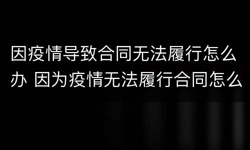 因疫情导致合同无法履行怎么办 因为疫情无法履行合同怎么办